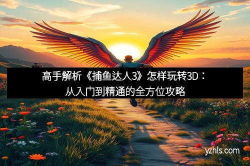 高手解析《捕鱼达人3》怎样玩转3D：从入门到精通的全方位攻略