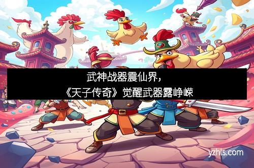 武神战器震仙界，《天子传奇》觉醒武器露峥嵘