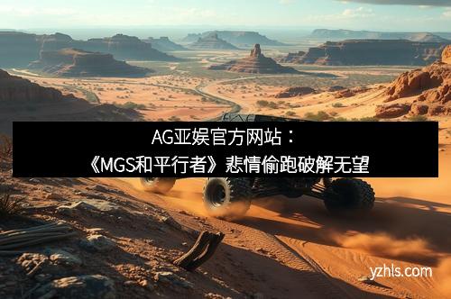 AG亚娱官方网站：《MGS和平行者》悲情偷跑破解无望