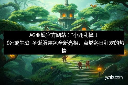 AG亚娱官方网站：“小鹿乱撞！《死或生5》圣诞服装包全新亮相，点燃冬日狂欢的热情”